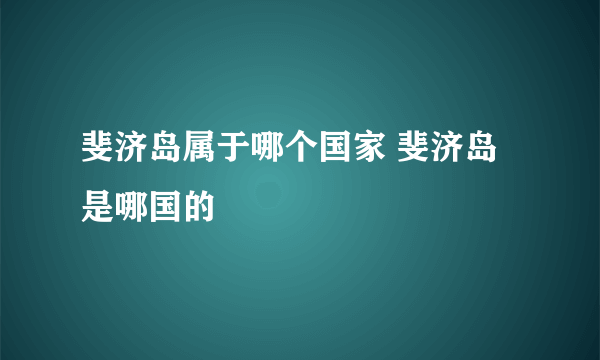 斐济岛属于哪个国家 斐济岛是哪国的