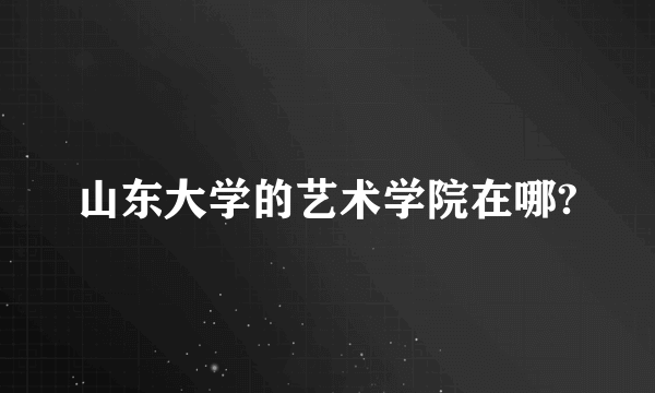 山东大学的艺术学院在哪?