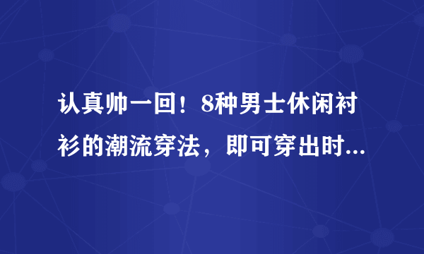 认真帅一回！8种男士休闲衬衫的潮流穿法，即可穿出时尚品味感！