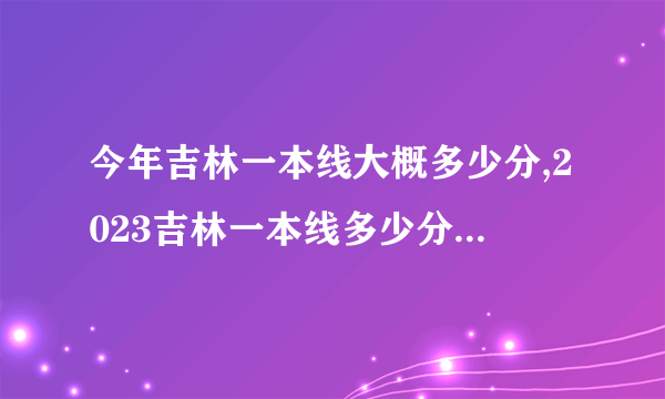 今年吉林一本线大概多少分,2023吉林一本线多少分预测上升还是下降