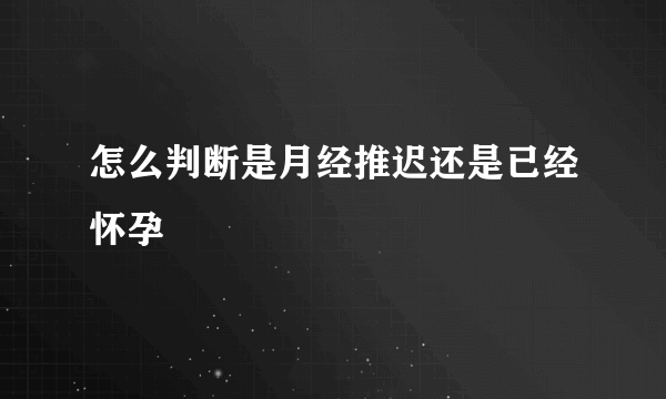 怎么判断是月经推迟还是已经怀孕