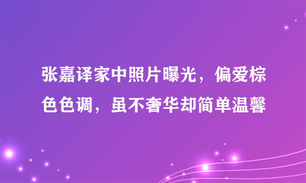 张嘉译家中照片曝光，偏爱棕色色调，虽不奢华却简单温馨