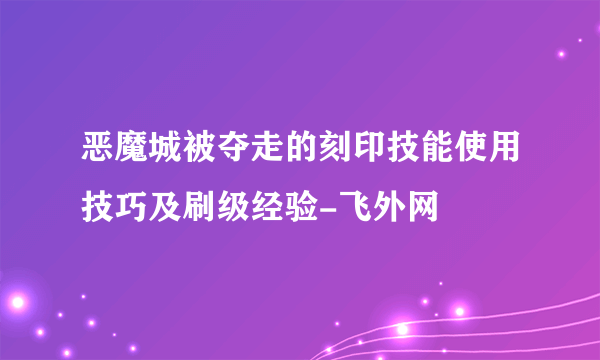 恶魔城被夺走的刻印技能使用技巧及刷级经验-飞外网