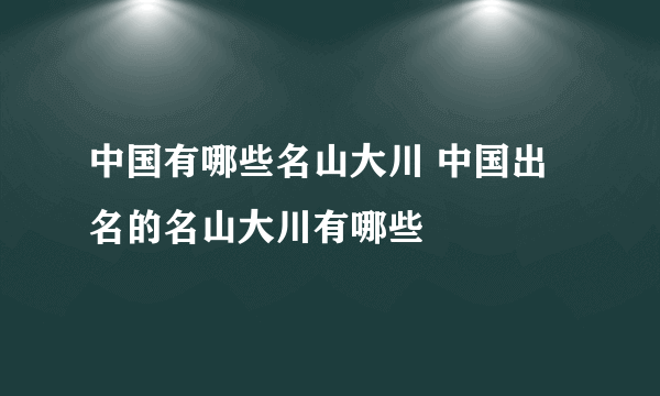 中国有哪些名山大川 中国出名的名山大川有哪些