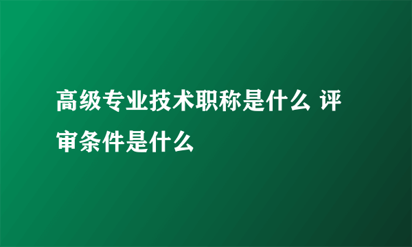 高级专业技术职称是什么 评审条件是什么