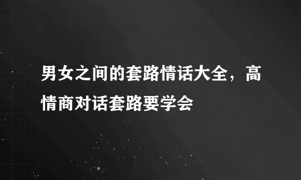 男女之间的套路情话大全，高情商对话套路要学会