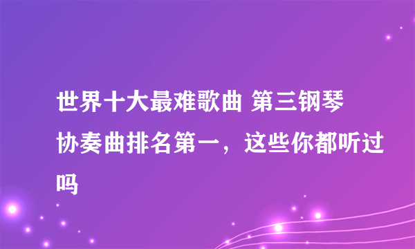 世界十大最难歌曲 第三钢琴协奏曲排名第一，这些你都听过吗