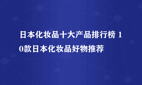 日本化妆品十大产品排行榜 10款日本化妆品好物推荐