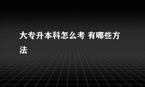 大专升本科怎么考 有哪些方法