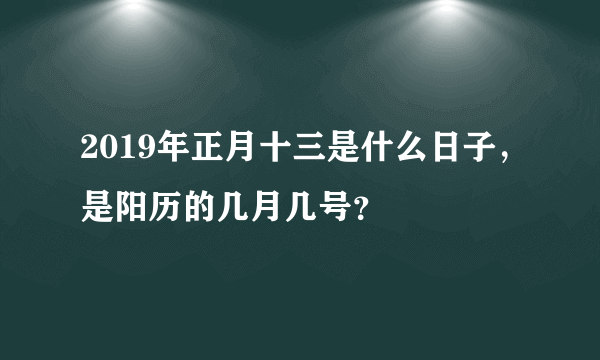 2019年正月十三是什么日子，是阳历的几月几号？