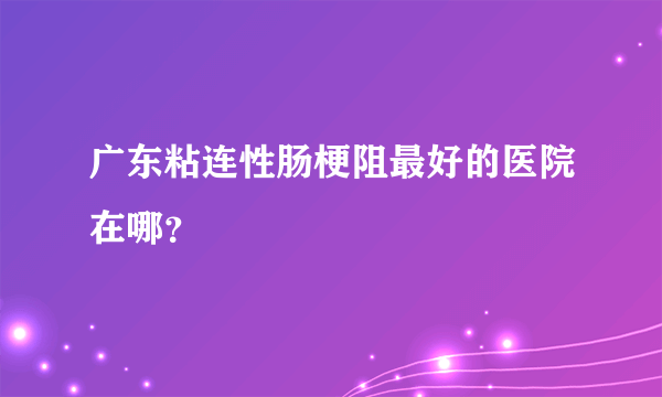 广东粘连性肠梗阻最好的医院在哪？