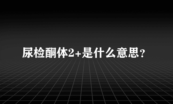 尿检酮体2+是什么意思？