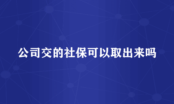 公司交的社保可以取出来吗