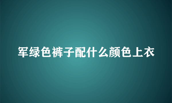 军绿色裤子配什么颜色上衣