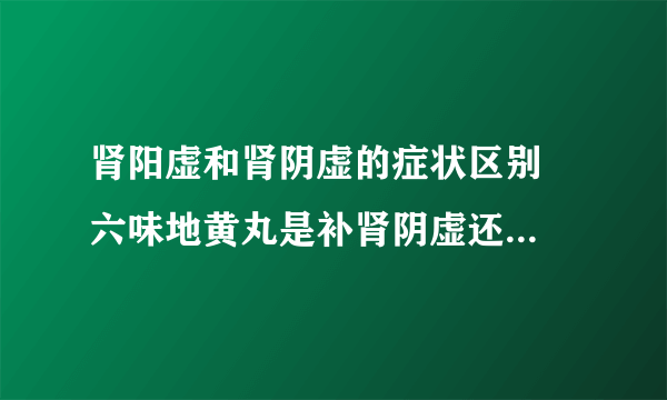 肾阳虚和肾阴虚的症状区别  六味地黄丸是补肾阴虚还是肾阳虚