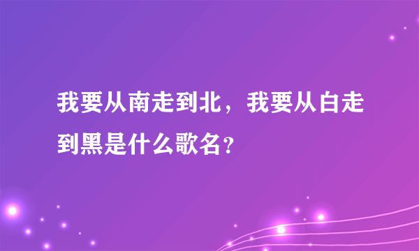 我要从南走到北，我要从白走到黑是什么歌名？