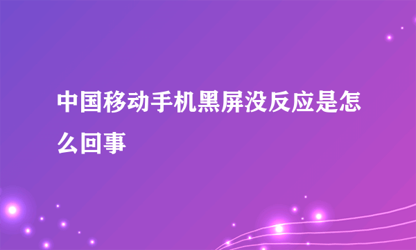 中国移动手机黑屏没反应是怎么回事