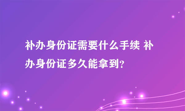 补办身份证需要什么手续 补办身份证多久能拿到？