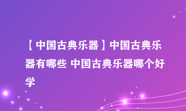 【中国古典乐器】中国古典乐器有哪些 中国古典乐器哪个好学