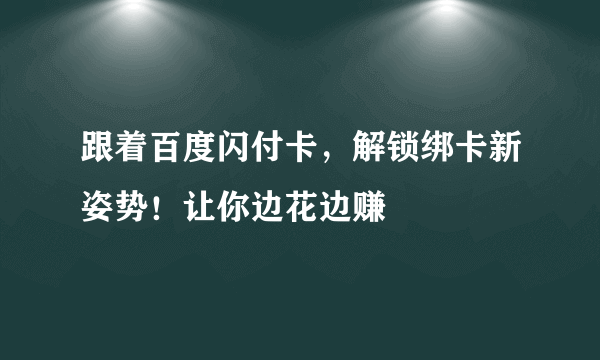 跟着百度闪付卡，解锁绑卡新姿势！让你边花边赚