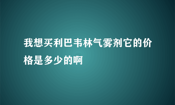 我想买利巴韦林气雾剂它的价格是多少的啊