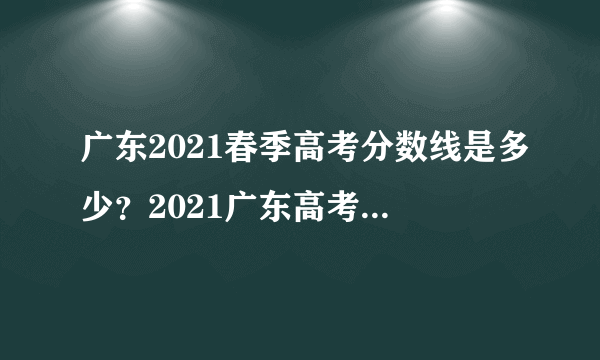 广东2021春季高考分数线是多少？2021广东高考本科线最低380分？