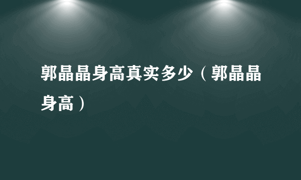 郭晶晶身高真实多少（郭晶晶身高）