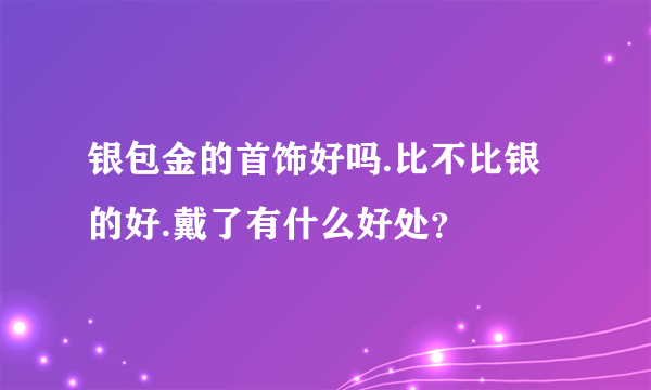 银包金的首饰好吗.比不比银的好.戴了有什么好处？