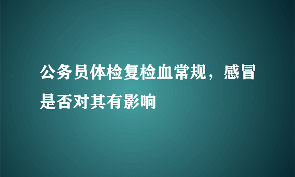 公务员体检复检血常规，感冒是否对其有影响