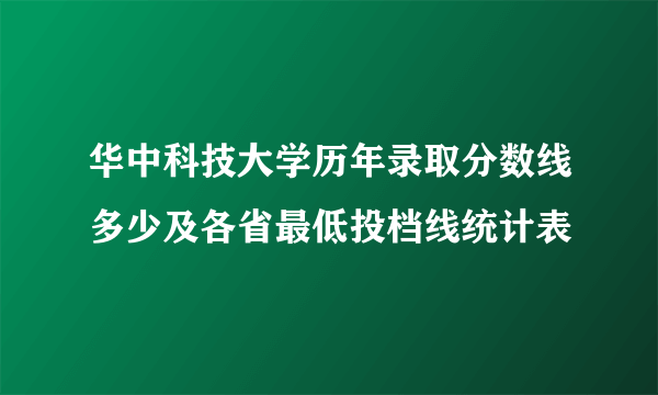 华中科技大学历年录取分数线多少及各省最低投档线统计表 