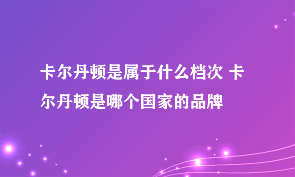 卡尔丹顿是属于什么档次 卡尔丹顿是哪个国家的品牌