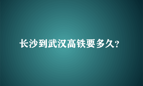 长沙到武汉高铁要多久？