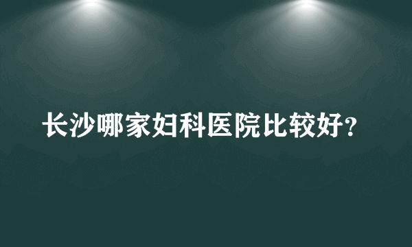 长沙哪家妇科医院比较好？