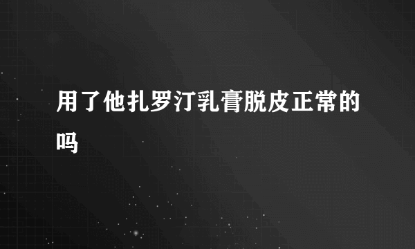 用了他扎罗汀乳膏脱皮正常的吗