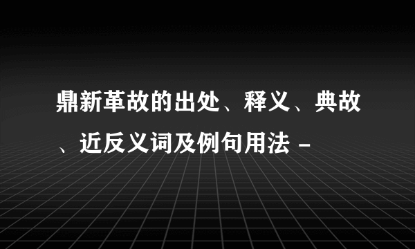 鼎新革故的出处、释义、典故、近反义词及例句用法 -