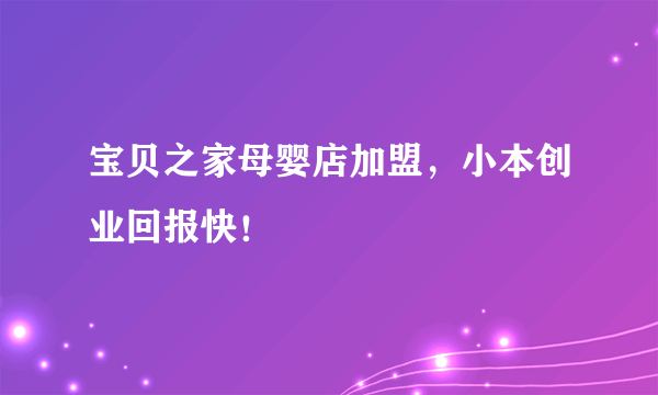 宝贝之家母婴店加盟，小本创业回报快！