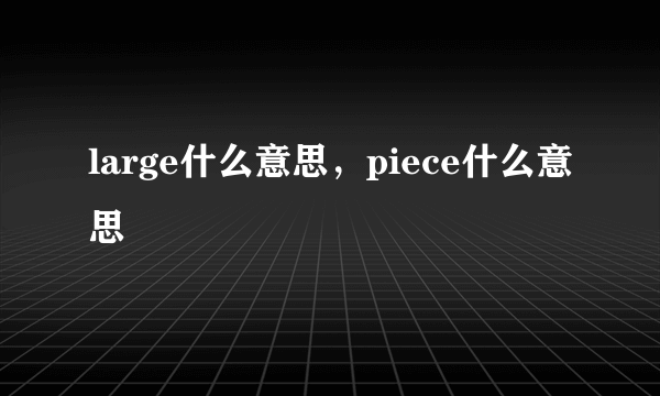 large什么意思，piece什么意思