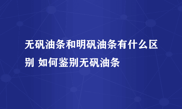 无矾油条和明矾油条有什么区别 如何鉴别无矾油条