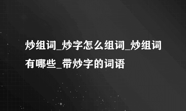 炒组词_炒字怎么组词_炒组词有哪些_带炒字的词语