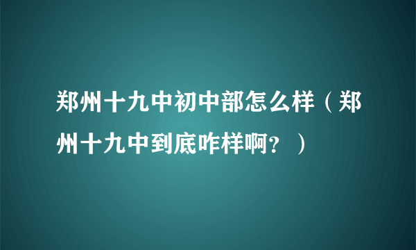 郑州十九中初中部怎么样（郑州十九中到底咋样啊？）