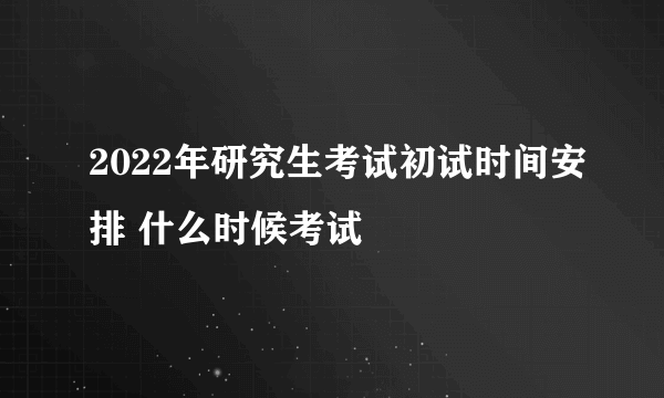 2022年研究生考试初试时间安排 什么时候考试