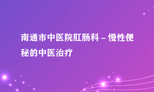 南通市中医院肛肠科－慢性便秘的中医治疗