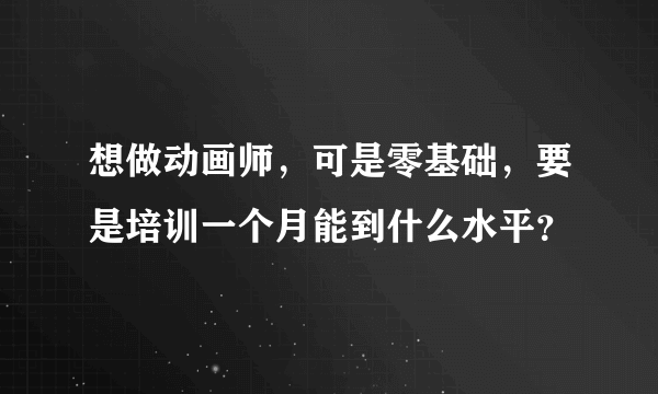 想做动画师，可是零基础，要是培训一个月能到什么水平？