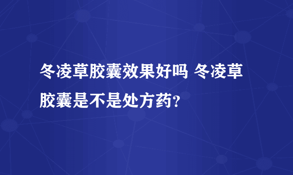 冬凌草胶囊效果好吗 冬凌草胶囊是不是处方药？