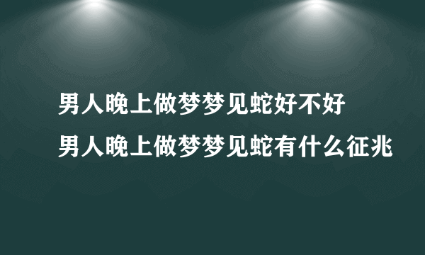 男人晚上做梦梦见蛇好不好 男人晚上做梦梦见蛇有什么征兆