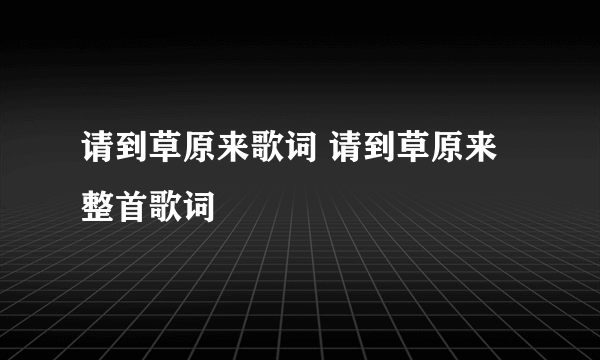 请到草原来歌词 请到草原来整首歌词