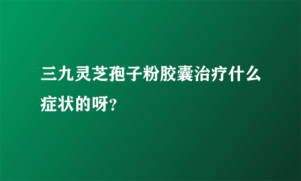 三九灵芝孢子粉胶囊治疗什么症状的呀？