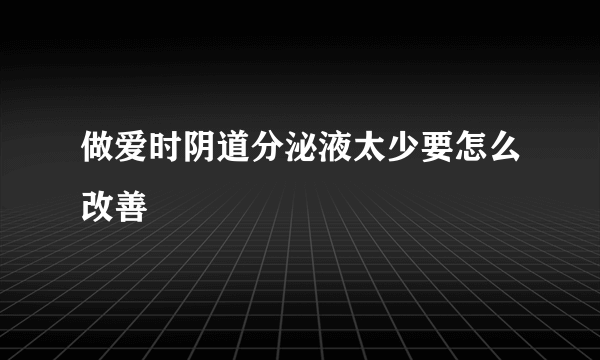 做爱时阴道分泌液太少要怎么改善