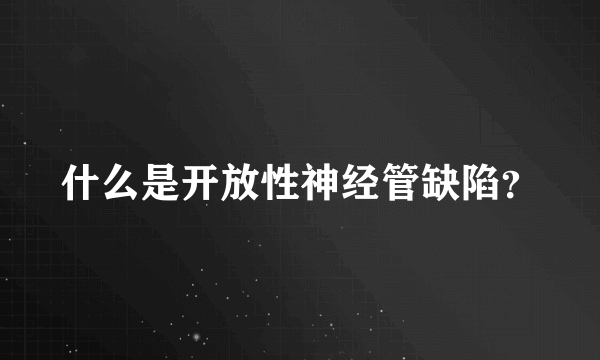 什么是开放性神经管缺陷？