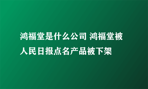 鸿福堂是什么公司 鸿福堂被人民日报点名产品被下架